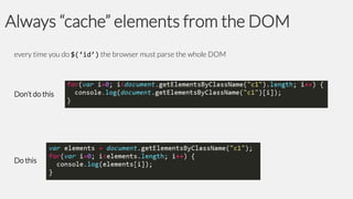 Always “cache” elements from the DOM
every time you do $(‘id’) the browser must parse the whole DOM

Don’t do this

Do this

 