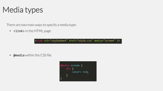 Media types
There are two main ways to specify a media type:
• <link> in the HTML page

• @media within the CSS file

 