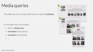 Media queries
They allow you to to change style based on specific conditions

For example, they can be about
• device’s display size
• orientation of the device
• resolution of the display
• ...

http://bit.ly/I5mR1u

 