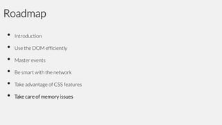 Roadmap
•
•
•
•
•
•

Introduction

Use the DOM efficiently
Master events

Be smart with the network
Take advantage of CSS features
Take care of memory issues

 