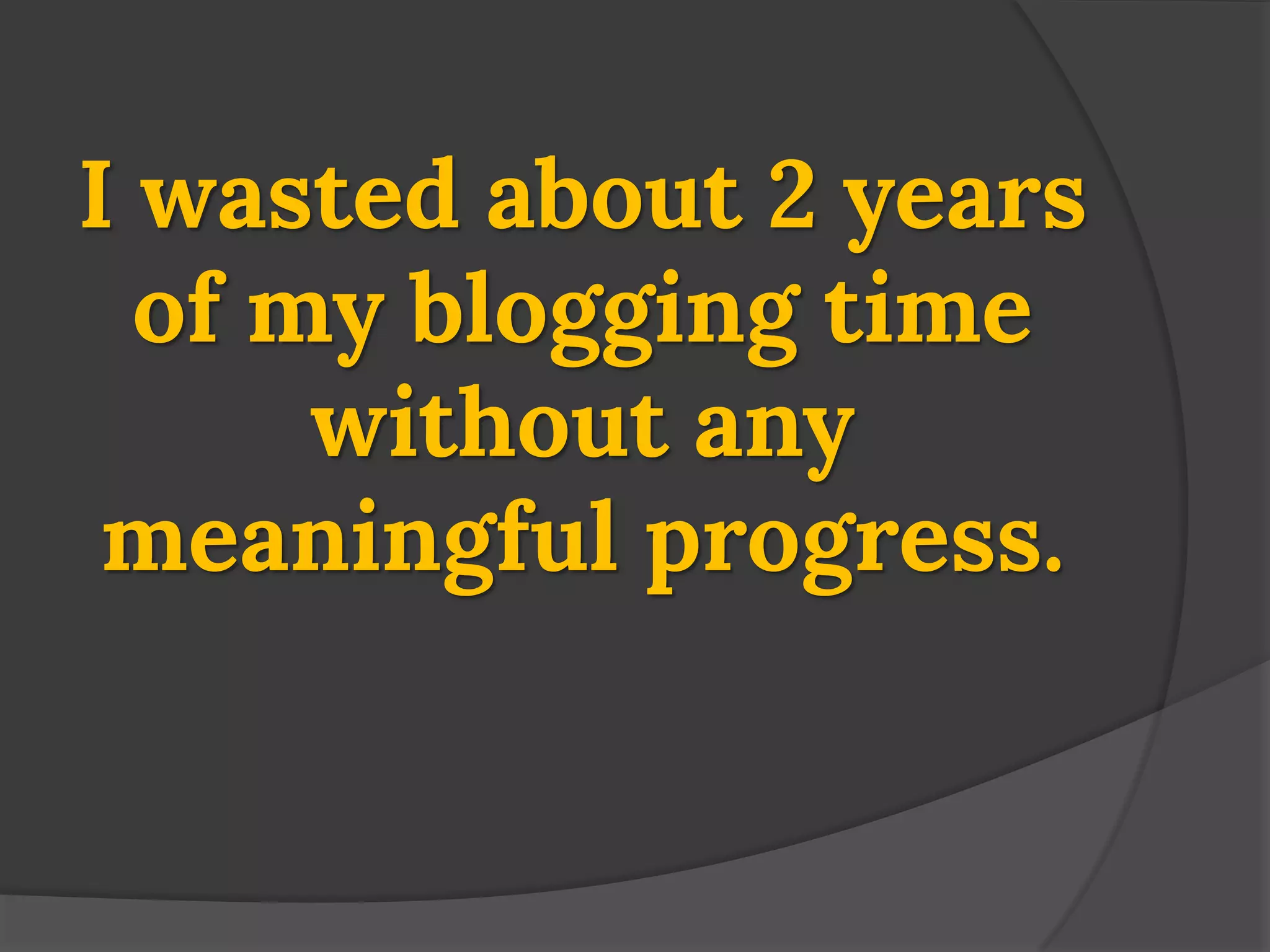 I wasted about 2 years of my blogging time without any meaningful progress.  