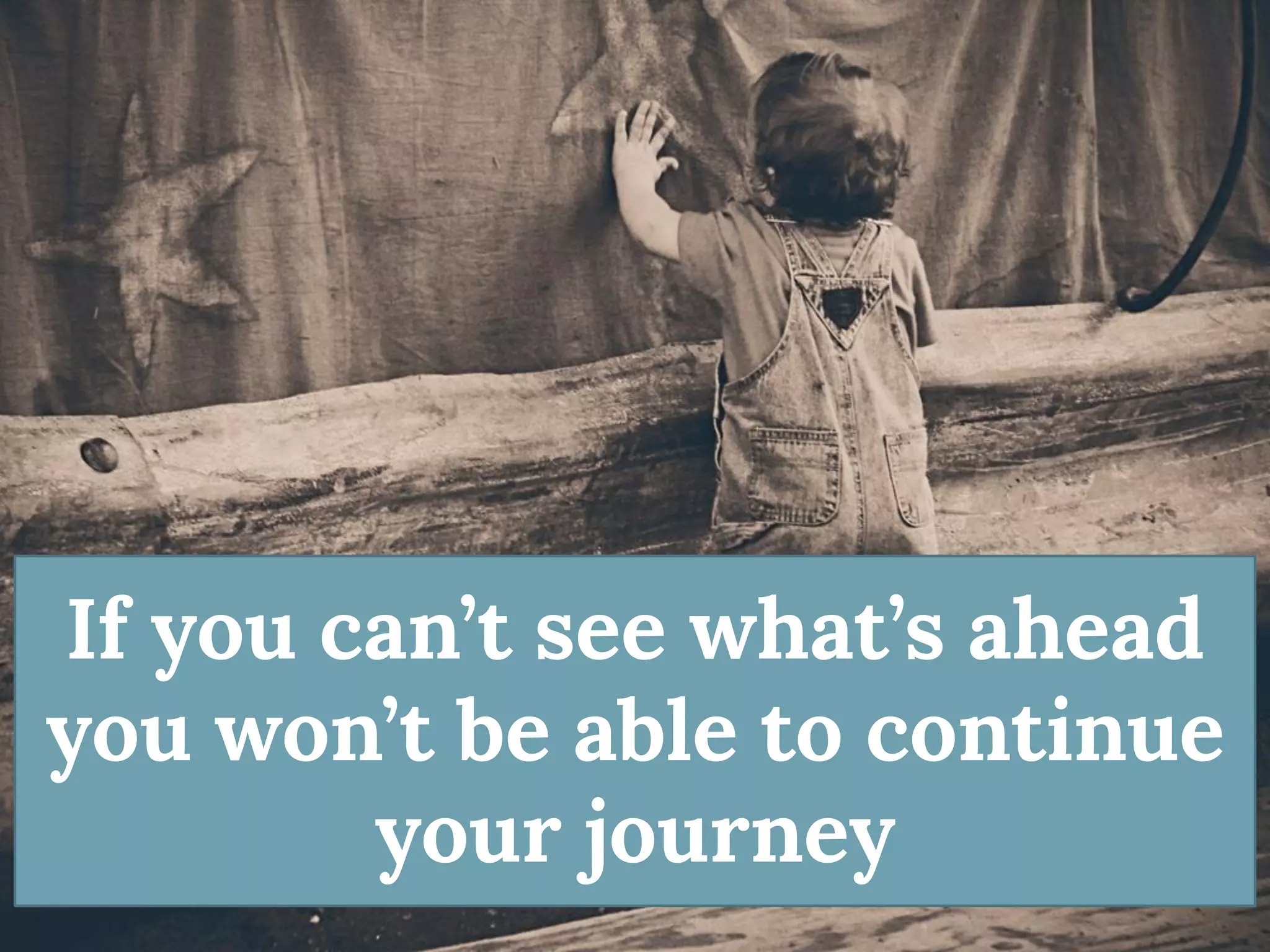 If you can’t see what’s ahead you won’t be able to continue your journey  