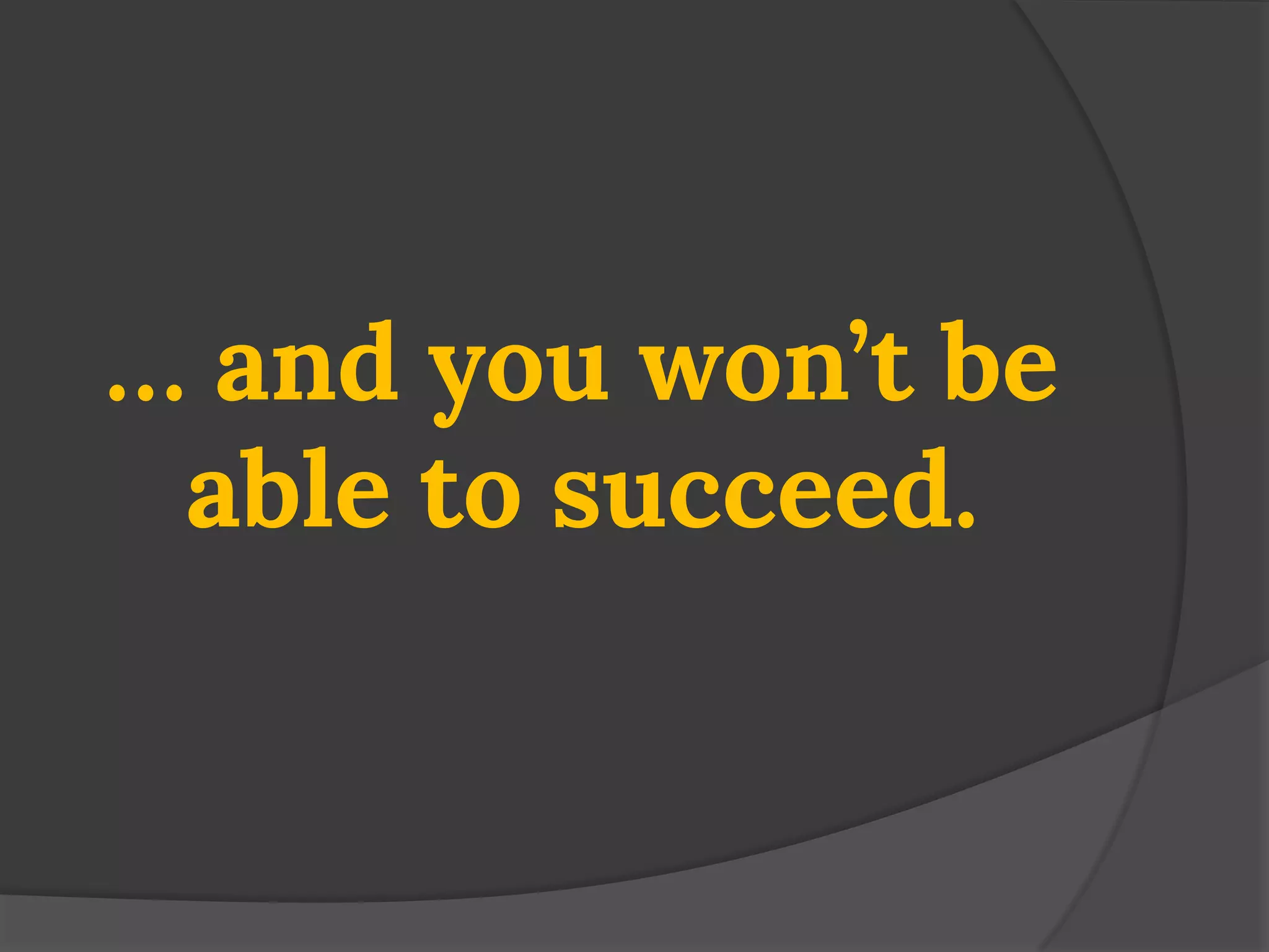 … and you won’t be able to succeed.  