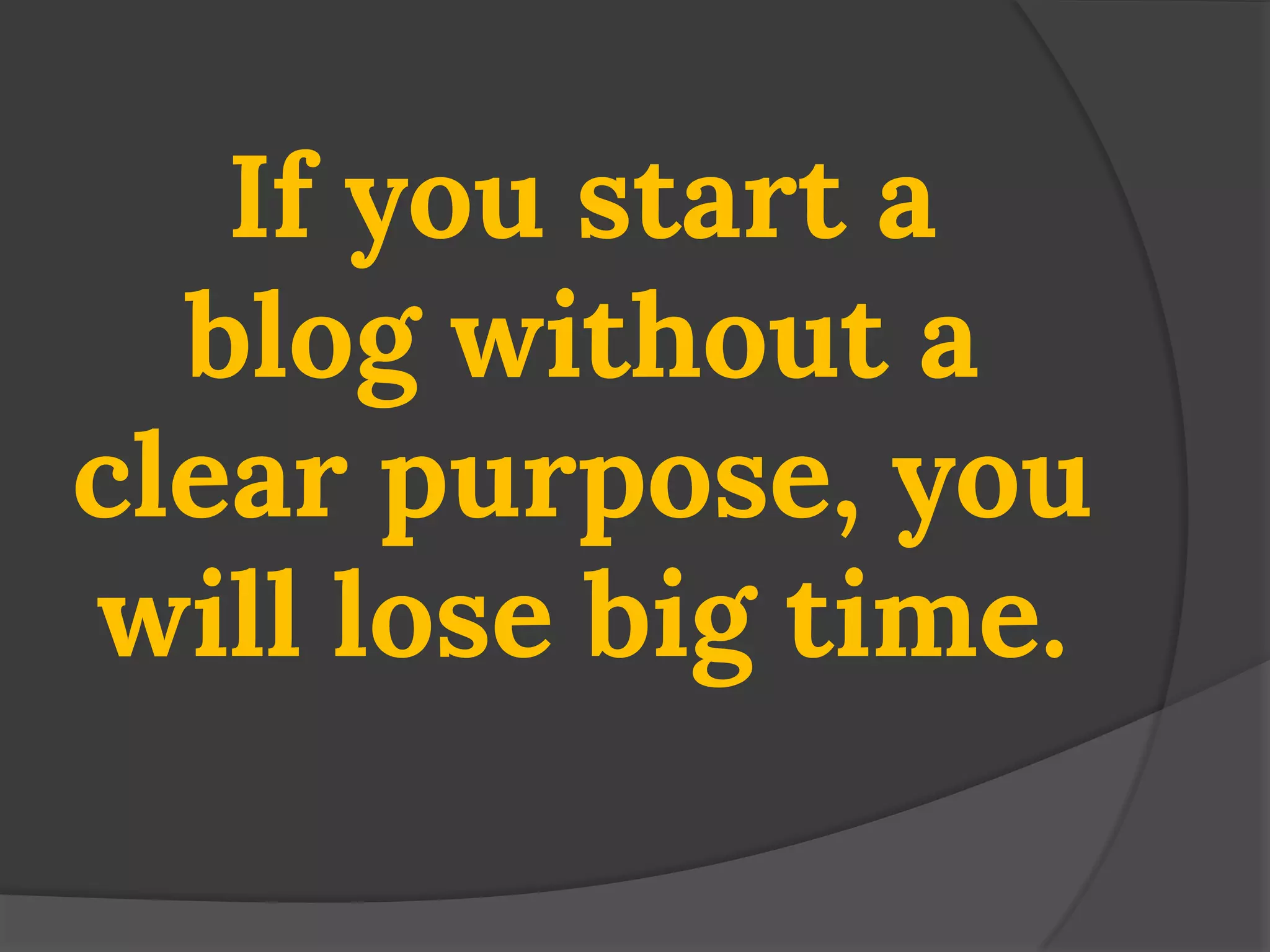 If you start a blog without a clear purpose, you will lose big time.  
