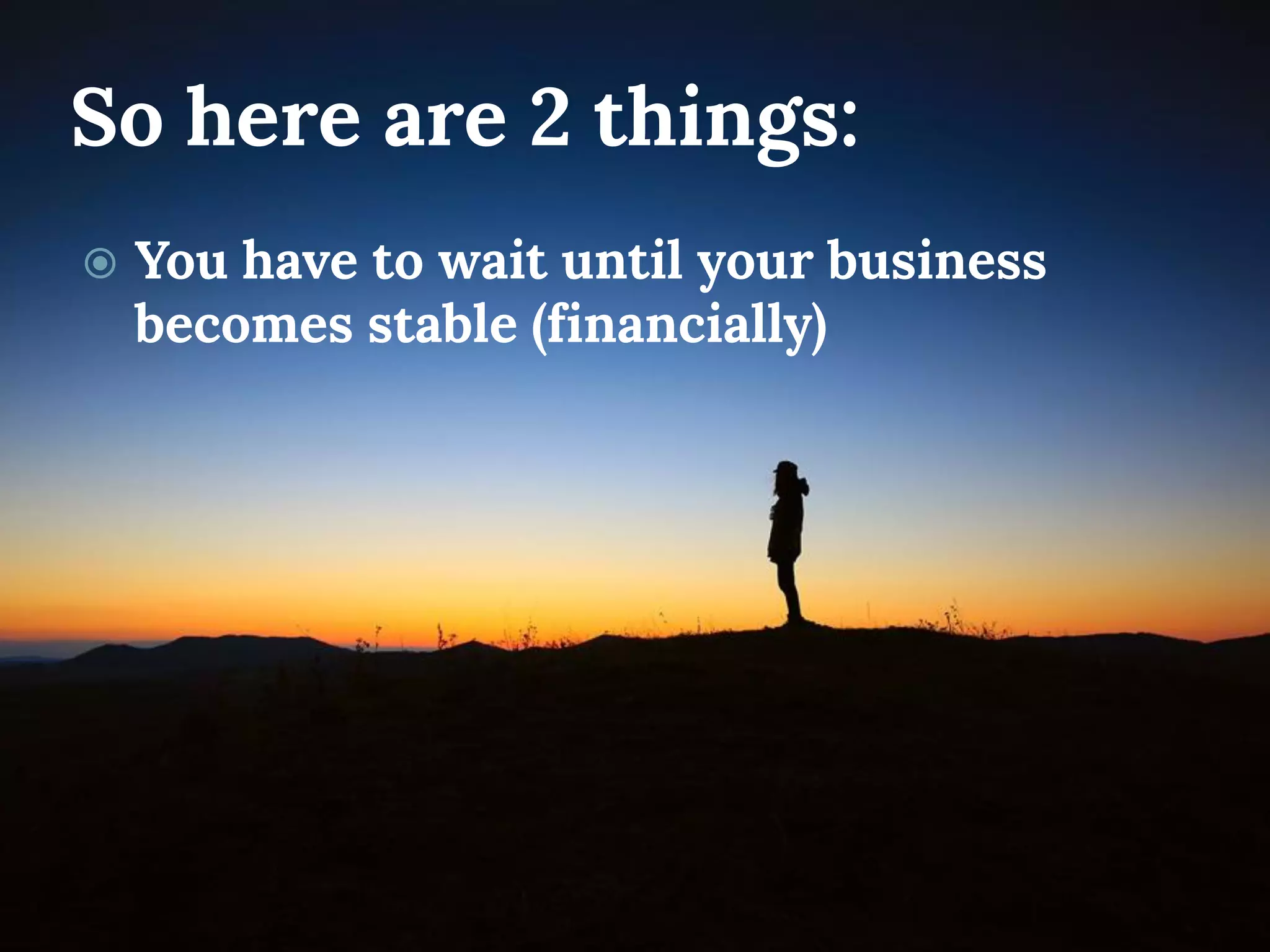 So here are 2 things: 
You have to wait until your business becomes stable (financially)  