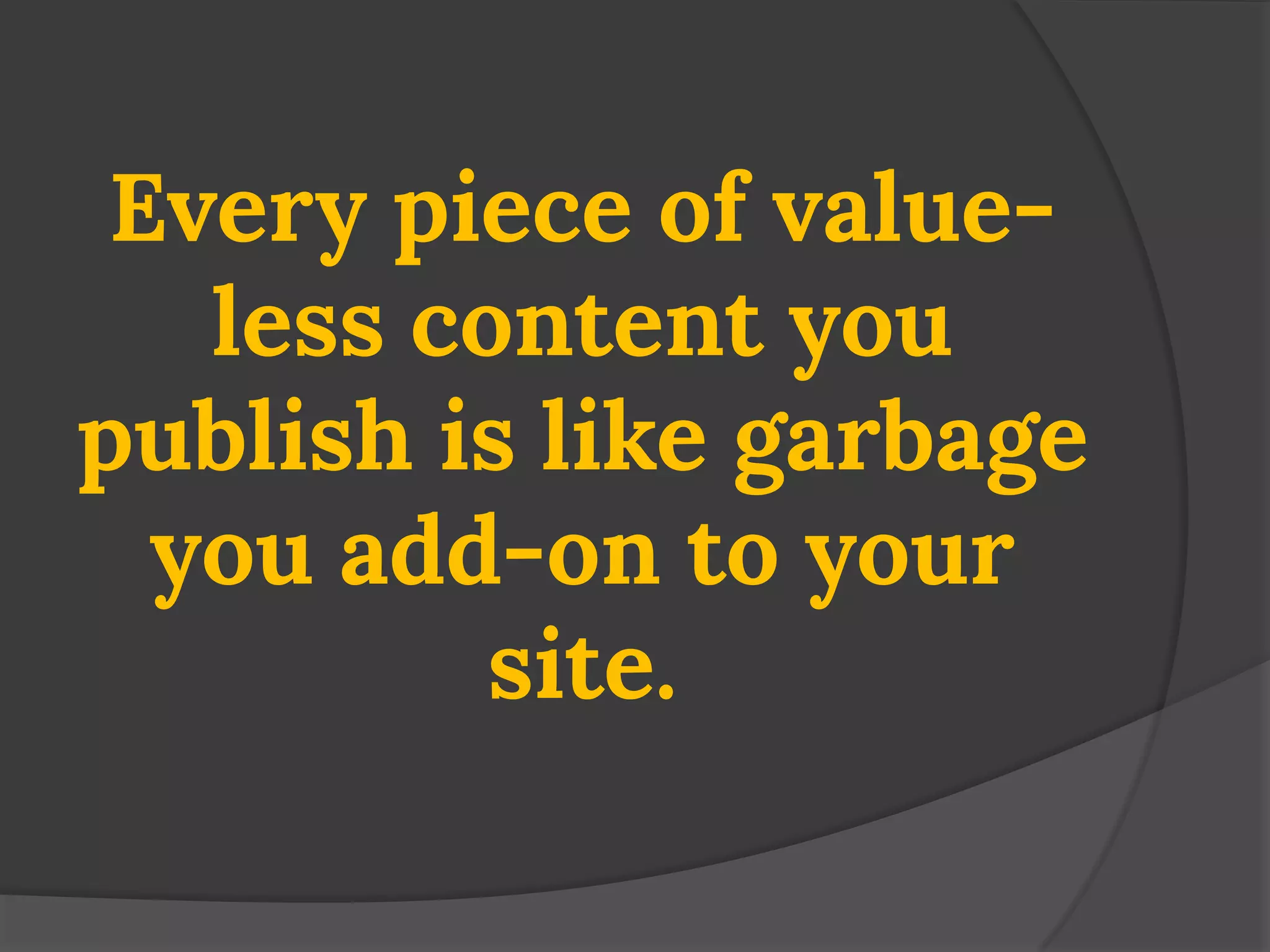 Every piece of value- less content you publish is like garbage you add-on to your site.  