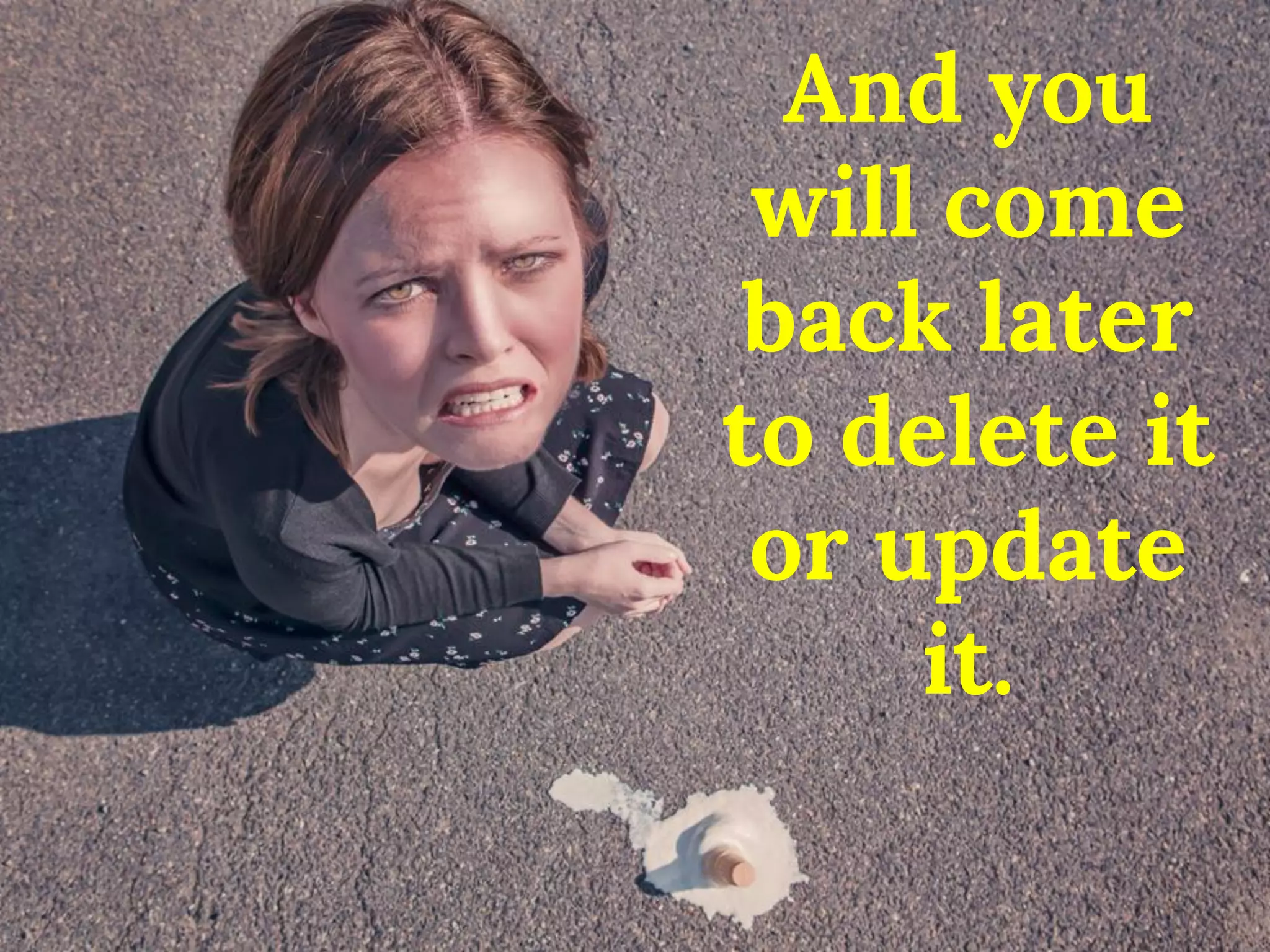 And you will come back later to delete it or update it.  