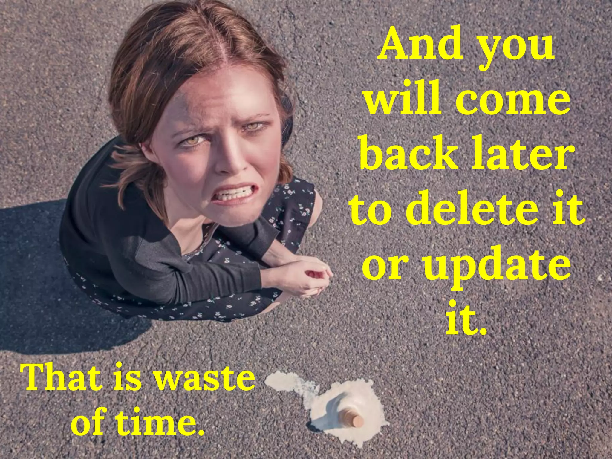 And you will come back later to delete it or update it. 
That is waste 
of time.  