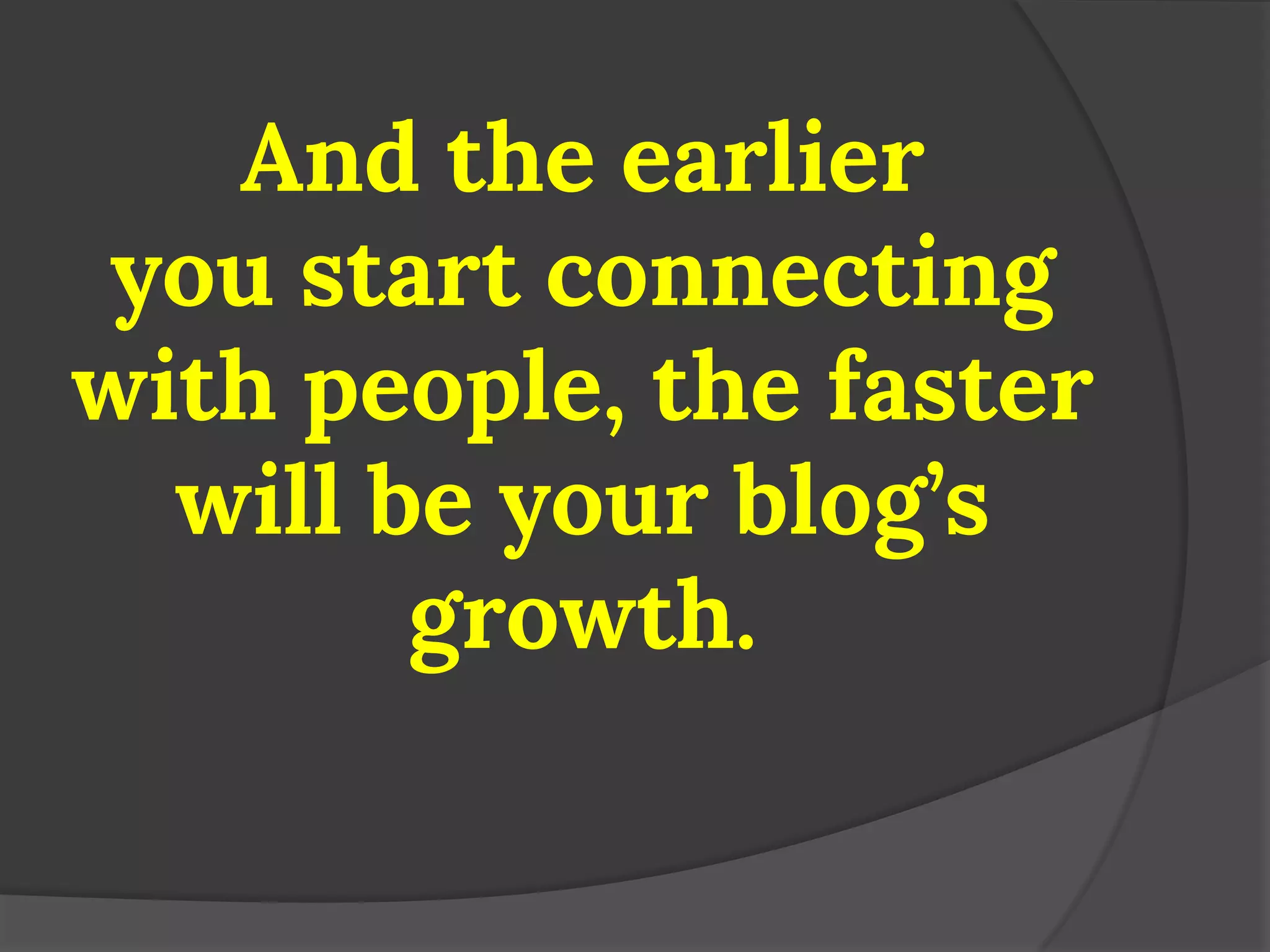 And the earlier you start connecting with people, the faster will be your blog’s growth.  