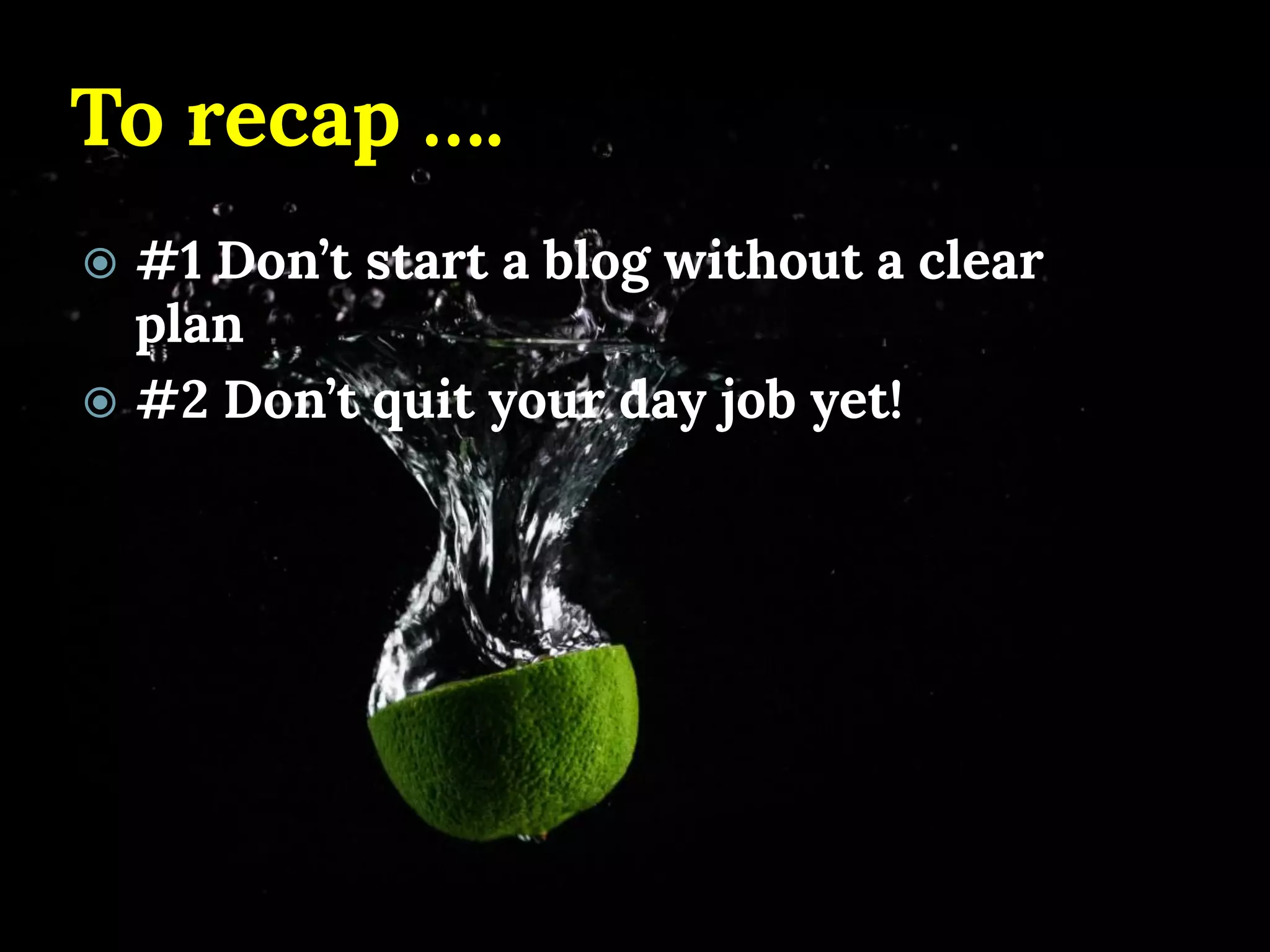 To recap …. 
#1 Don’t start a blog without a clear plan 
#2 Don’t quit your day job yet!  