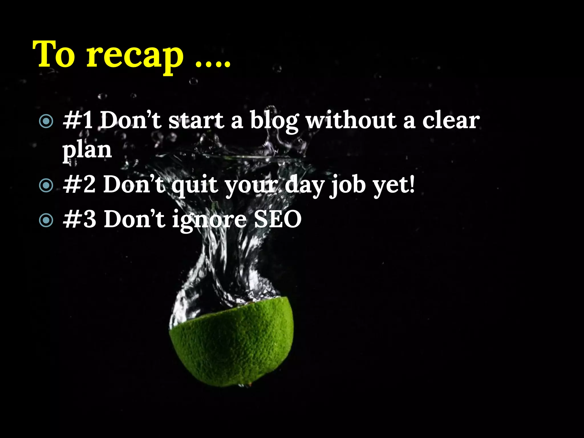 To recap …. 
#1 Don’t start a blog without a clear plan 
#2 Don’t quit your day job yet! 
#3 Don’t ignore SEO  