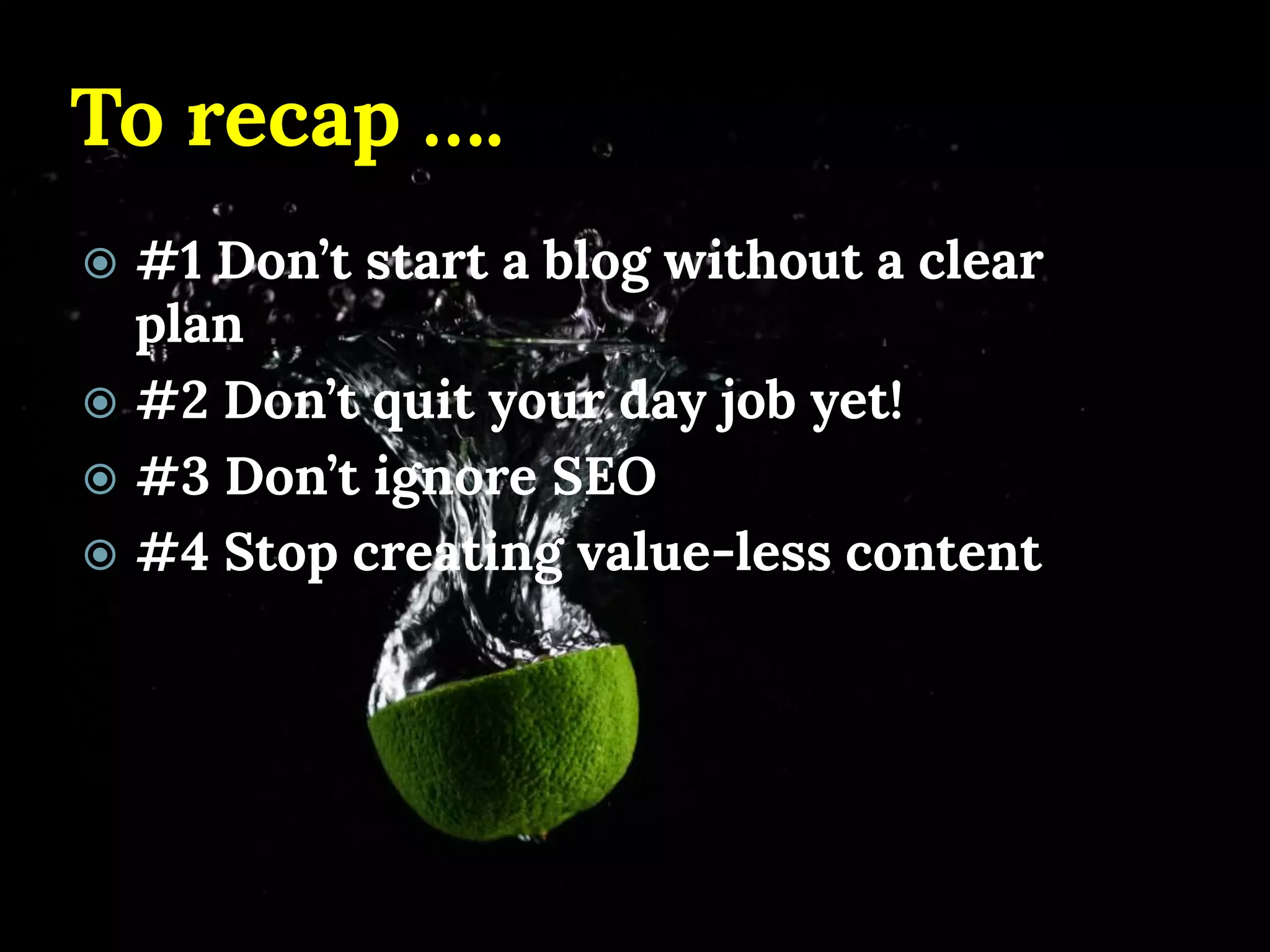 To recap …. 
#1 Don’t start a blog without a clear plan 
#2 Don’t quit your day job yet! 
#3 Don’t ignore SEO 
#4 Stop creating value-less content  