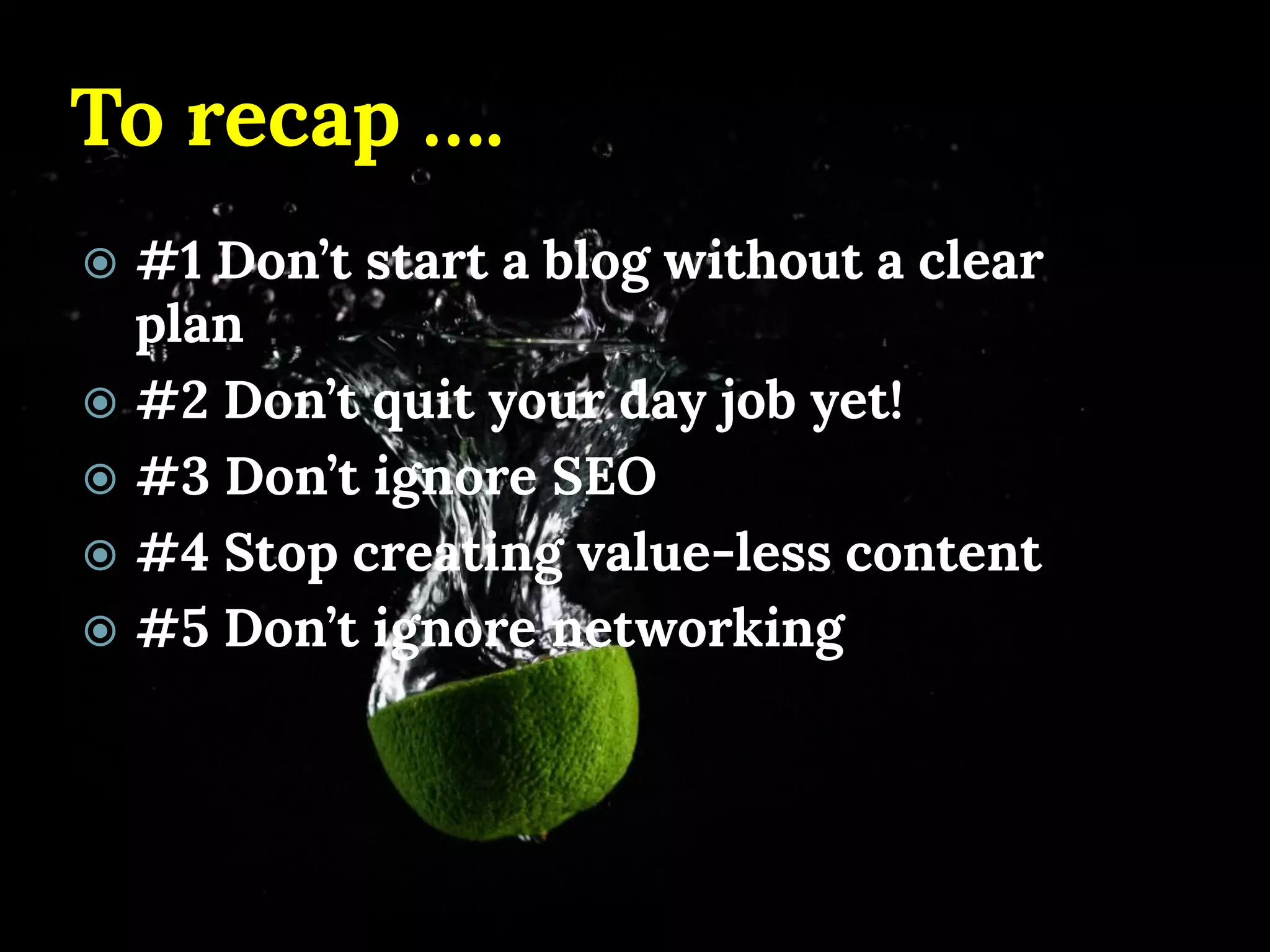 To recap …. 
#1 Don’t start a blog without a clear plan 
#2 Don’t quit your day job yet! 
#3 Don’t ignore SEO 
#4 Stop creating value-less content 
#5 Don’t ignore networking  