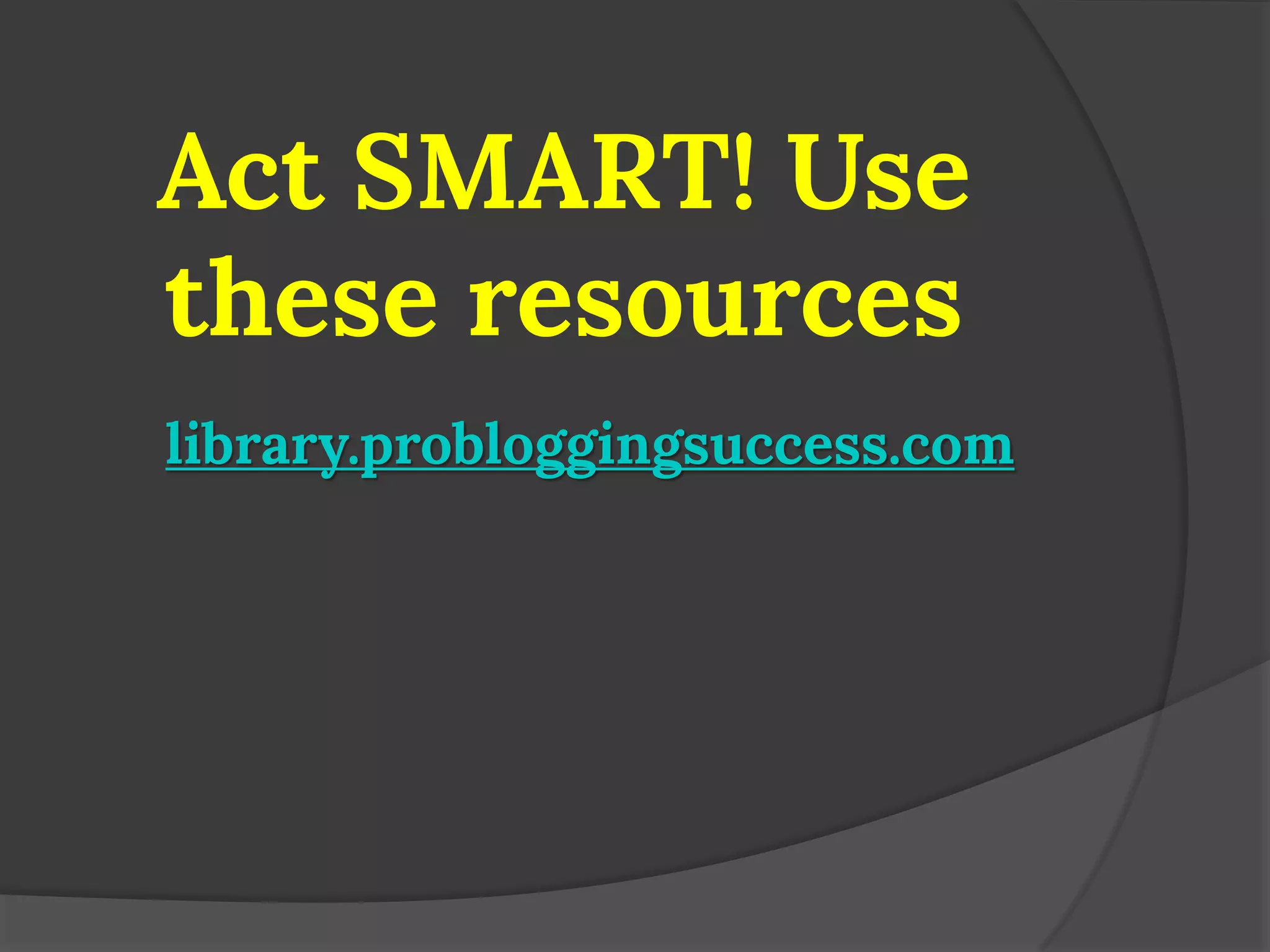 Act SMART! Use these resources 
library.probloggingsuccess.com  