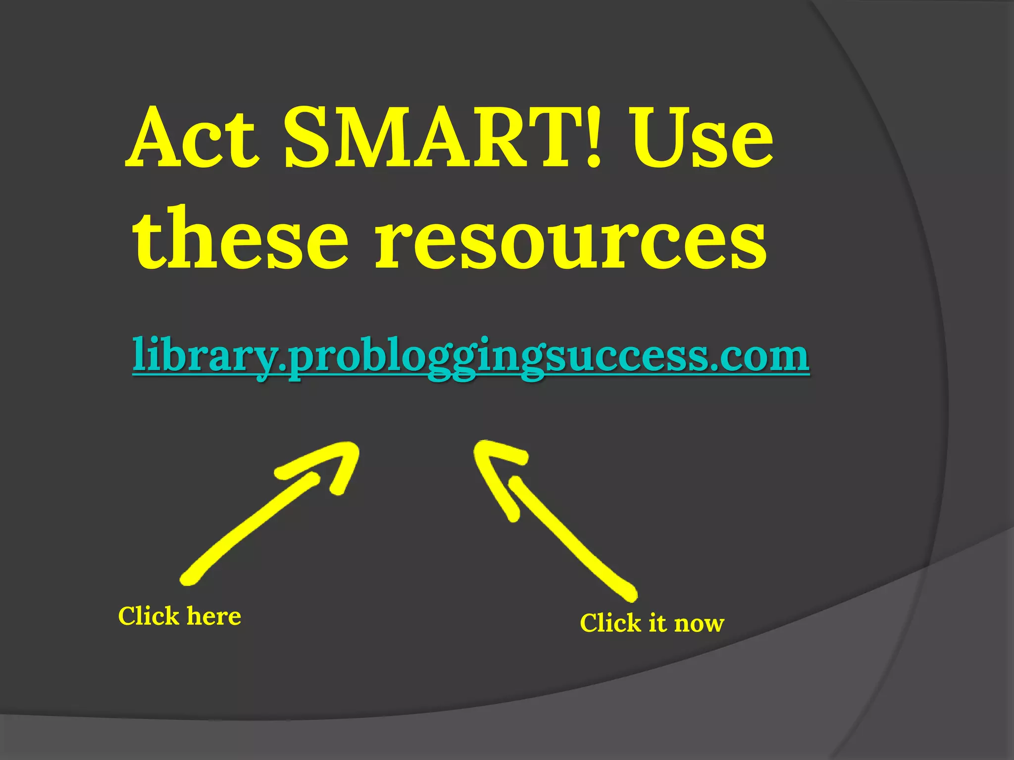 Act SMART! Use these resources 
library.probloggingsuccess.com 
Click here 
Click it now 