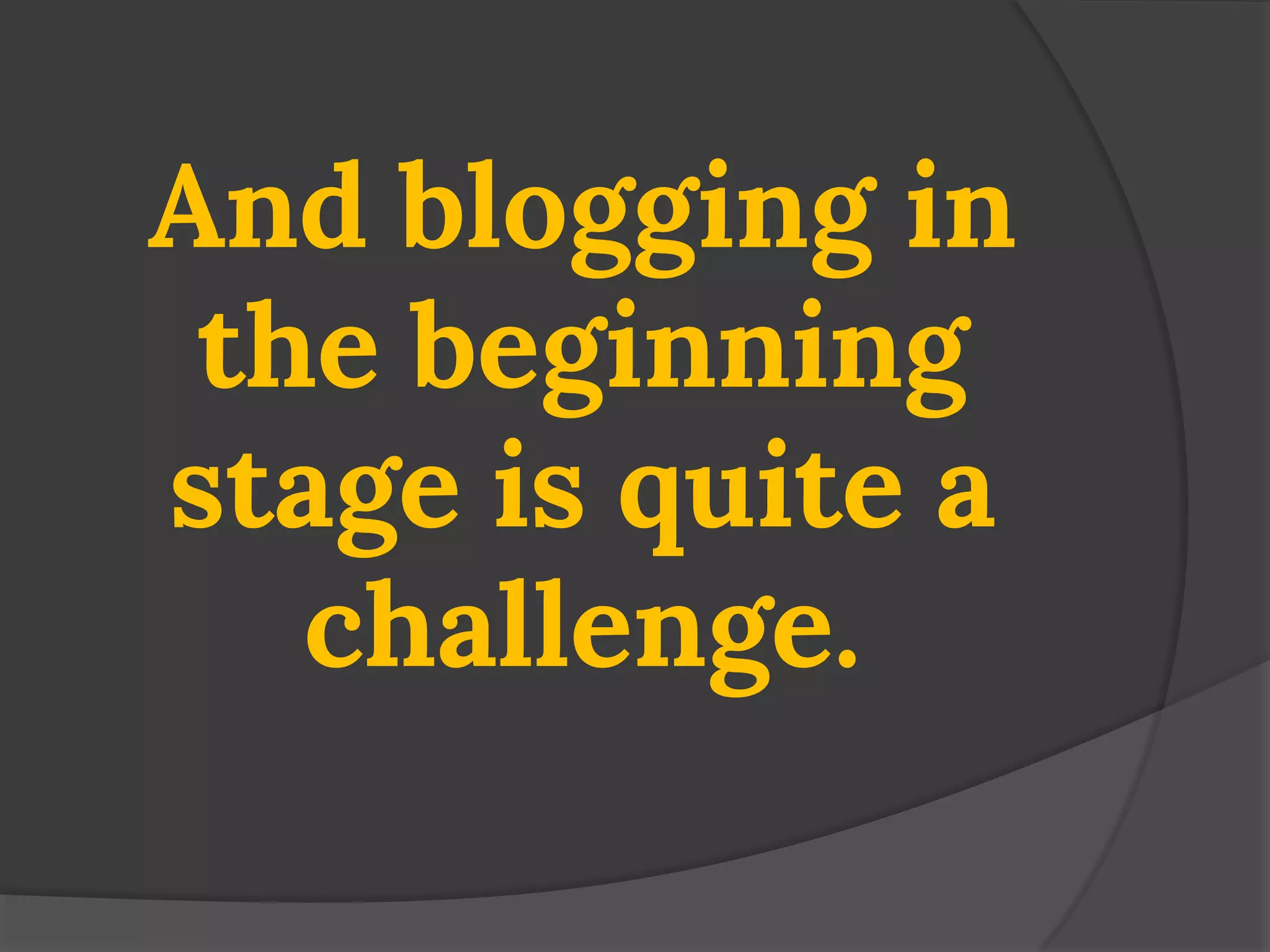 And blogging in the beginning stage is quite a challenge.  