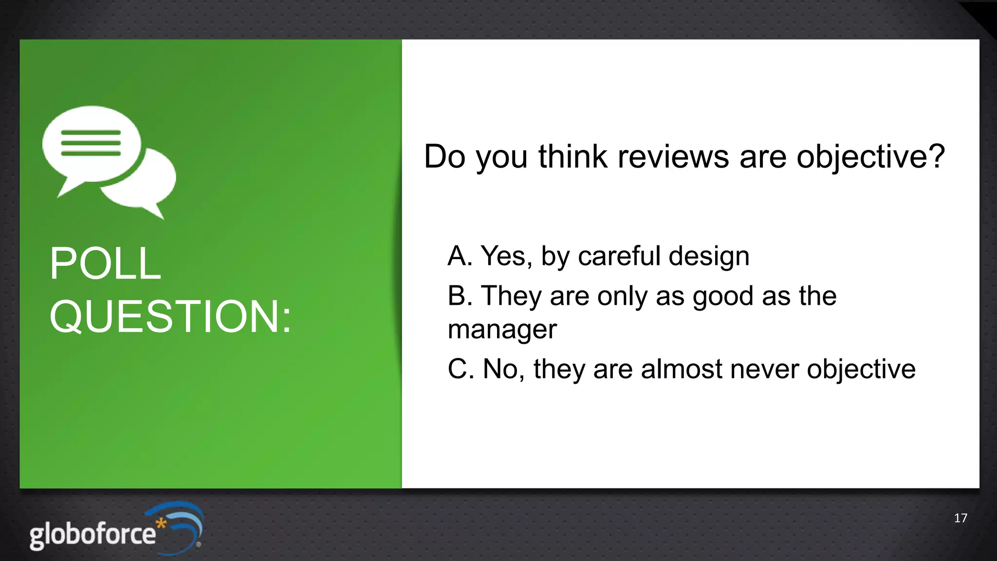 Do you think reviews are objective?

POLL
QUESTION:

A. Yes, by careful design
B. They are only as good as the
manager
C. No, they are almost never objective

17

 