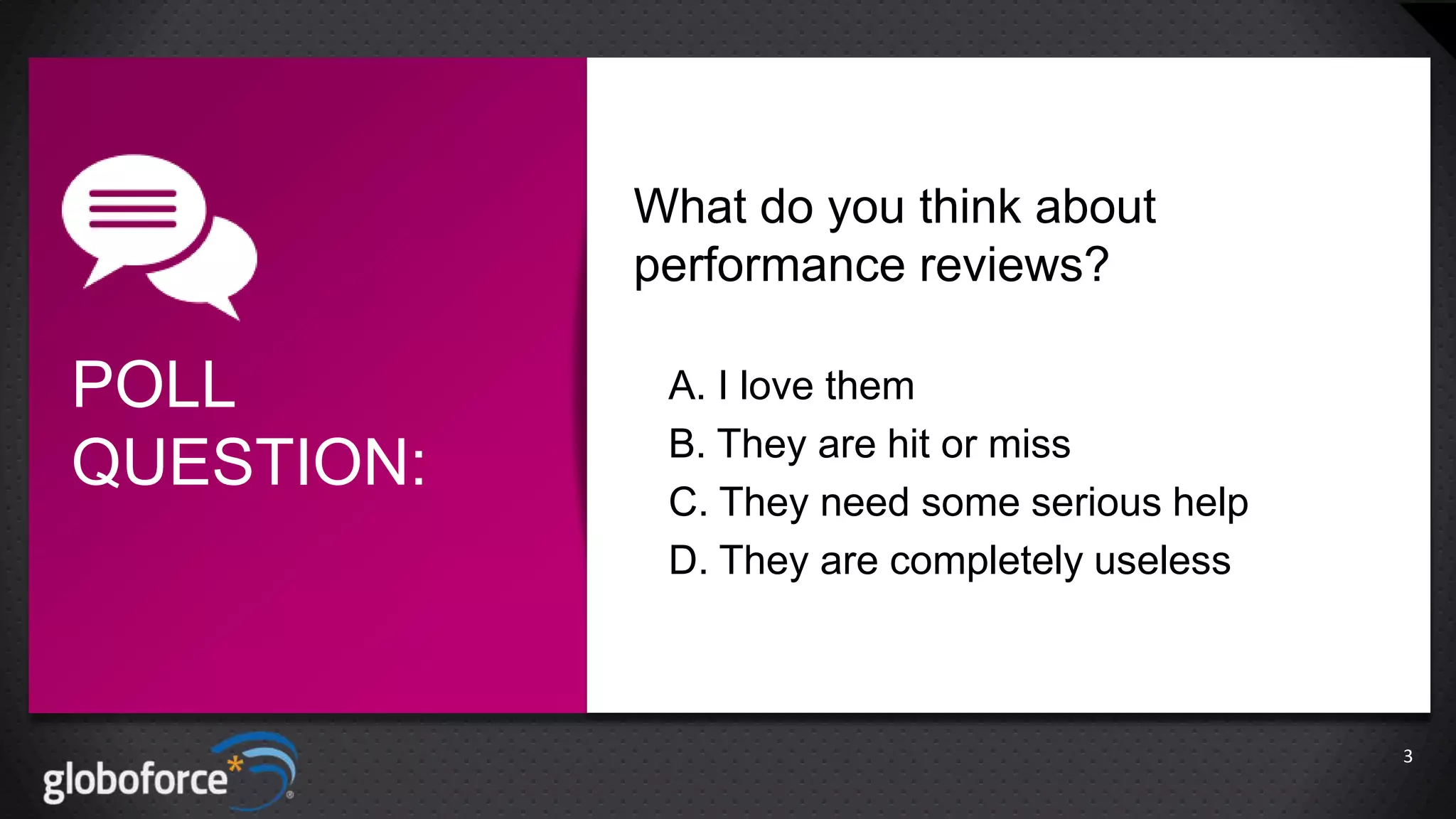 What do you think about
performance reviews?

POLL
QUESTION:

A. I love them
B. They are hit or miss
C. They need some serious help
D. They are completely useless

3

 