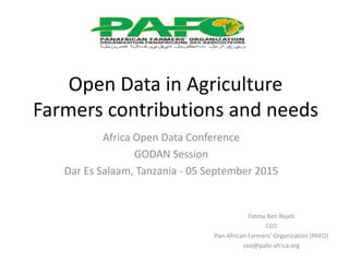 Open Data in Agriculture
Farmers contributions and needs
Fatma Ben Rejeb
CEO
Pan-African Farmers’ Organization (PAFO)
ceo@pafo-africa.org
Africa Open Data Conference
GODAN Session
Dar Es Salaam, Tanzania - 05 September 2015
 