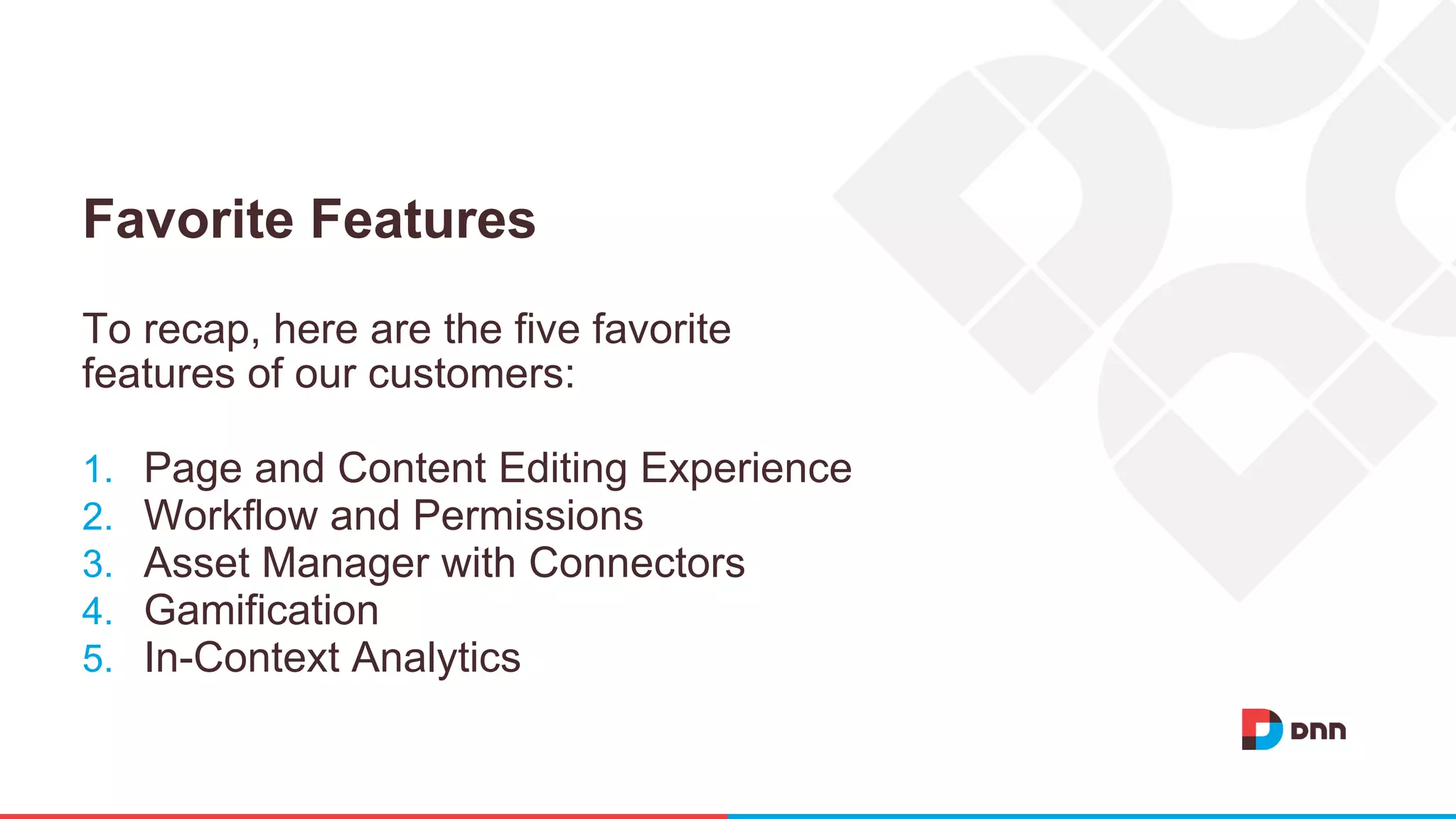Favorite Features
To recap, here are the five favorite
features of our customers:
1. Page and Content Editing Experience
2. Workflow and Permissions
3. Asset Manager with Connectors
4. Gamification
5. In-Context Analytics