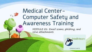 Medical Center-
Computer Safety and
Awareness Training
MODULE 01: Email scams, phishing, and
virus attachments
 