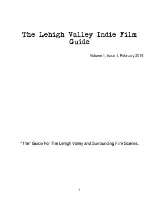 The Lehigh Valley Indie Film
Guide
Volume 1, Issue 1, February 2015
“The” Guide For The Lehigh Valley and Surrounding Film Scenes.
1
 