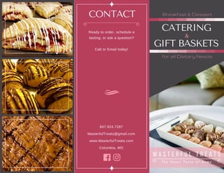 NORFOLK
FOOD '17
WEBSITE
www.norfolktown.com
M a s t e r f u l T r e a t s
T h e S w e e t T a s t e o f H o m e
CATERING
&
GIFT BASKETS
for all Dietary Needs
Breakfast & DessertCONTACT
Ready to order, schedule a
tasting, or ask a question?
 
Call or Email today!
847.924.7287
MasterfulTreats@gmail.com
www.MasterfulTreats.com
Columbia, MO
 