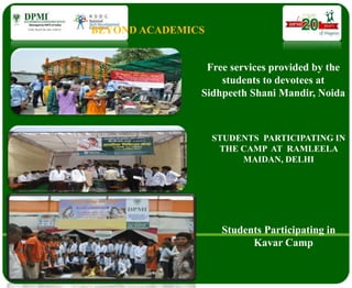 Free services provided by the
students to devotees at
Sidhpeeth Shani Mandir, Noida
STUDENTS PARTICIPATING IN
THE CAMP AT RAMLEELA
MAIDAN, DELHI
Students Participating in
Kavar Camp
BEYOND ACADEMICS
 