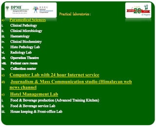 a) Paramedical Sciences
c) Computer Lab with 24 hour Internet service
d) Journalism & Mass Communication studio (Himalayan web
news channel
e) Hotel Management Lab
 