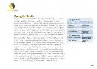 pg 10
Doing the Math
There are many ways to “calculate” channel capacity. The right way depends
on what capabilities your partners are bringing to the customer value
proposition. A calculation for online retailers would be very different than for
a product requiring a significant service component. For one SaaS client, we
determined that there was approximately a one to one ratio of subscription
dollar revenue to implementation services. Without the services component,
customers would not be able to implement their SaaS offer or at the very least
retention would be in jeopardy. Services was the bottleneck in the business.
Extrapolating from that, if a sales region determined they had the demand
to sell $100M in new subscriptions, they needed the channel to be able to
deliver $100M in services. At an average professional services rate of $200/
hr and 1000 hrs year utilization/per professional, they would need 500
consultants. Most of their channel partners were small operations and so
they guestimated each had on average 5 consultants who could be trained
and certified to provide the necessary services. So in this area they needed
100 skilled, active, and engaged channel partners. The qualifiers are important
in this equation. If your channel mimics the 80/20 rule, you may realistically
need to recruit, on-board and activate 500 partners to truly achieve the service
capacity needed to support your business. (See graphic at right.)
Doing the Math
Desired Revenue Level	 $100M subscription
i.e., quota	
Service Ratio 1:1	 $100M services
Service Rate	 $200/hr
Utilization/Consultants	1000hr/year
Consultants Needed	 $100M/($200/hr 	
	*1000hr/yr)=
	 500 consultants
Avg # Consultants/Partner	 5
Number of Active Partners	 500 consultants/5 per 	
	 partner =100 partners
Apply 80/20 rule	 Potentially 500 		
	partners
 