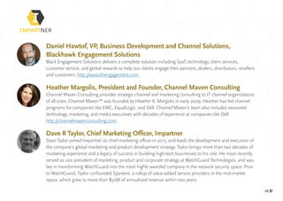pg 37
Daniel Hawtof, VP, Business Development and Channel Solutions,
Blackhawk Engagement Solutions
Black Engagement Solutions delivers a complete solution including SaaS technology, client services,
customer service, and global rewards to help our clients engage their partners, dealers, distributors, resellers
and customers. http://www.bhengagement.com.
Heather Margolis, President and Founder, Channel Maven Consulting
Channel Maven Consulting provides strategic channel and marketing consulting to IT channel organizations
of all sizes. Channel Maven™ was founded by Heather K. Margolis in early 2009. Heather has led channel
programs for companies like EMC, EqualLogic, and Dell. Channel Maven’s team also includes seasoned
technology, marketing, and media executives with decades of experience at companies like Dell.
http://channelmavenconsulting.com.
Dave R Taylor, Chief Marketing Officer, Impartner
Dave Taylor joined Impartner as chief marketing officer in 2015, and leads the development and execution of
the company’s global marketing and product development strategy. Taylor brings more than two decades of
marketing experience and a legacy of success in building high-tech businesses to his role. He most recently
served as vice president of marketing, product and corporate strategy at WatchGuard Technologies, and was
key in transforming WatchGuard into the most highly awarded company in the network security space. Prior
to WatchGuard, Taylor co-founded Sparxent, a rollup of value-added service providers in the mid-market
space, which grew to more than $50M of annualized revenue within two years.
 
