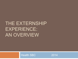 THE EXTERNSHIP
EXPERIENCE:
AN OVERVIEW
Health SBC 2014
 