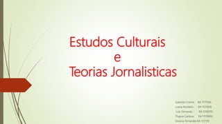 Estudos Culturais
e
Teorias Jornalisticas
Gabriele Cristine RA 11171160.
Luana Monteiro RA 11170616.
Luiz Fernando. RA 12160191.
Thayna Cardoso RA 11170856.
Victoria Fernandes RA 1117119.
 