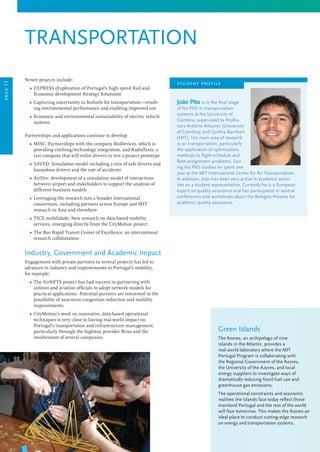 transportation
Newer projects include:
	 Ω EXPRESS (Exploration of Portugal’s high speed Rail and
Economic development Strategy Solutions)
	 Ω Capturing uncertainty in biofuels for transportation—resolv-
ing environmental performance and enabling improved use
	 Ω Economic and environmental sustainability of electric vehicle
systems
Partnerships and applications continue to develop:
	 Ω MISC: Partnerships with the company BioDevices, which is
providing clothing/technology integration, and RadioTaxis, a
taxi company that will enlist drivers to test a project prototype
	 Ω SAVED: Simulation model including a mix of safe drivers and
hazardous drivers and the rate of accidents
	 Ω AirDev: development of a simulation model of interactions
between airport and stakeholders to support the analysis of
different business models
	 Ω Leveraging the research into a broader international
consortium, including partners across Europe and MIT
research in Asia and elsewhere
	 Ω TICE.mobilidade: New research on data-based mobility
services, emerging directly from the CityMotion project
	 Ω The Bus Rapid Transit Center of Excellence, an international
research collaboration
Industry, Government and Academic Impact
Engagement with private partners in several projects has led to
advances in industry and improvements to Portugal’s mobility,
for example:
	 Ω The AirNETS project has had success in partnering with
airlines and aviation officials to adopt network models for
practical applications. Potential partners are interested in the
possibility of near-term congestion reduction and mobility
improvements.
	 Ω CityMotion’s work on innovative, data-based operational
techniques is very close to having real-world impact on
Portugal’s transportation and infrastructure management,
particularly through the highway provider Brisa and the
involvement of several companies.
Green Islands
The Azores, an archipelago of nine
islands in the Atlantic, provides a
real-world laboratory where the MIT
Portugal Program is collaborating with
the Regional Government of the Azores,
the University of the Azores, and local
energy suppliers to investigate ways of
dramatically reducing fossil fuel use and
greenhouse gas emissions.
The operational constraints and economic
realities the islands face today reflect those
mainland Portugal and the rest of the world
will face tomorrow. This makes the Azores an
ideal place to conduct cutting-edge research
on energy and transportation systems.
João Pita is in the final stage
of his PhD in transportation
systems at the University of
Coimbra, supervised by Profes-
sors António Antunes (University
of Coimbra) and Cynthia Barnhart
(MIT). His main area of research
is air transportation, particularly
the application of optimization
methods to flight-schedule and
fleet-assignment problems. Dur-
ing his PhD studies he spent one
year at the MIT International Center for Air Transportation.
In addition, João has been very active in academic activi-
ties as a student representative. Currently he is a European
expert on quality assurance and has participated in several
conferences and workshops about the Bologna Process for
academic quality assurance.
student profile
page11
 