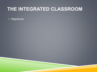 THE INTEGRATED CLASSROOM
 Objectives:
 