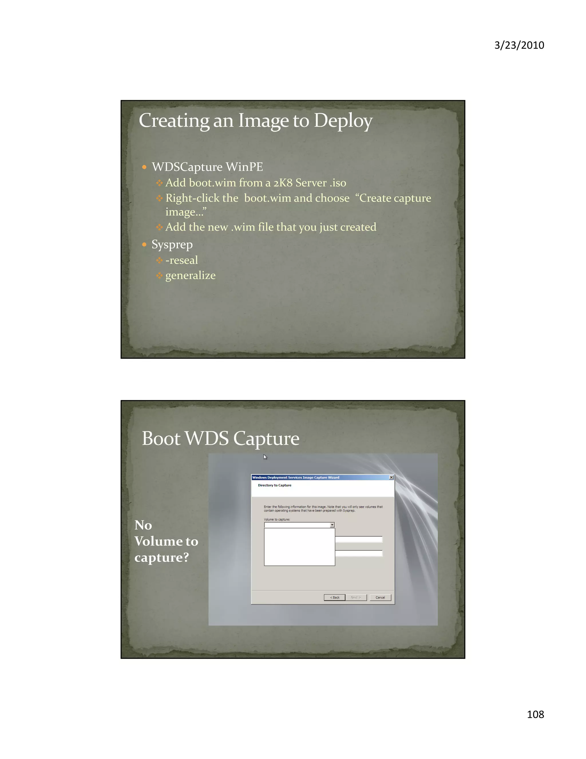 3/23/2010
108
WDSCapture WinPE
Add boot.wim from a 2K8 Server .iso
Right-click the boot.wim and choose “Create capture
image…”
Add the new .wim file that you just created
Sysprep
-reseal
generalize
No
Volume to
capture?
 