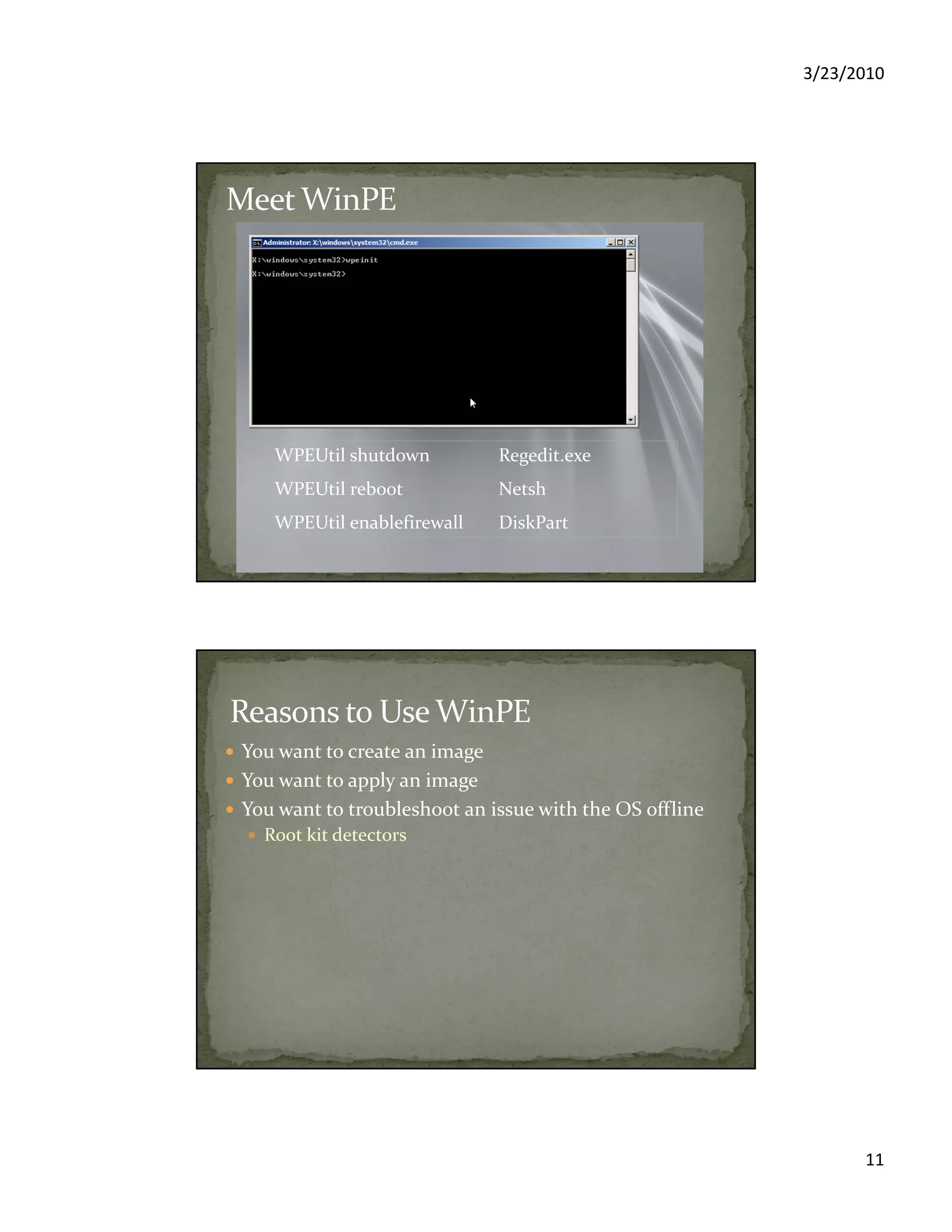 3/23/2010
11
WPEUtil shutdown Regedit.exe
WPEUtil reboot Netsh
WPEUtil enablefirewall DiskPart
You want to create an image
You want to apply an image
You want to troubleshoot an issue with the OS offline
Root kit detectors
 