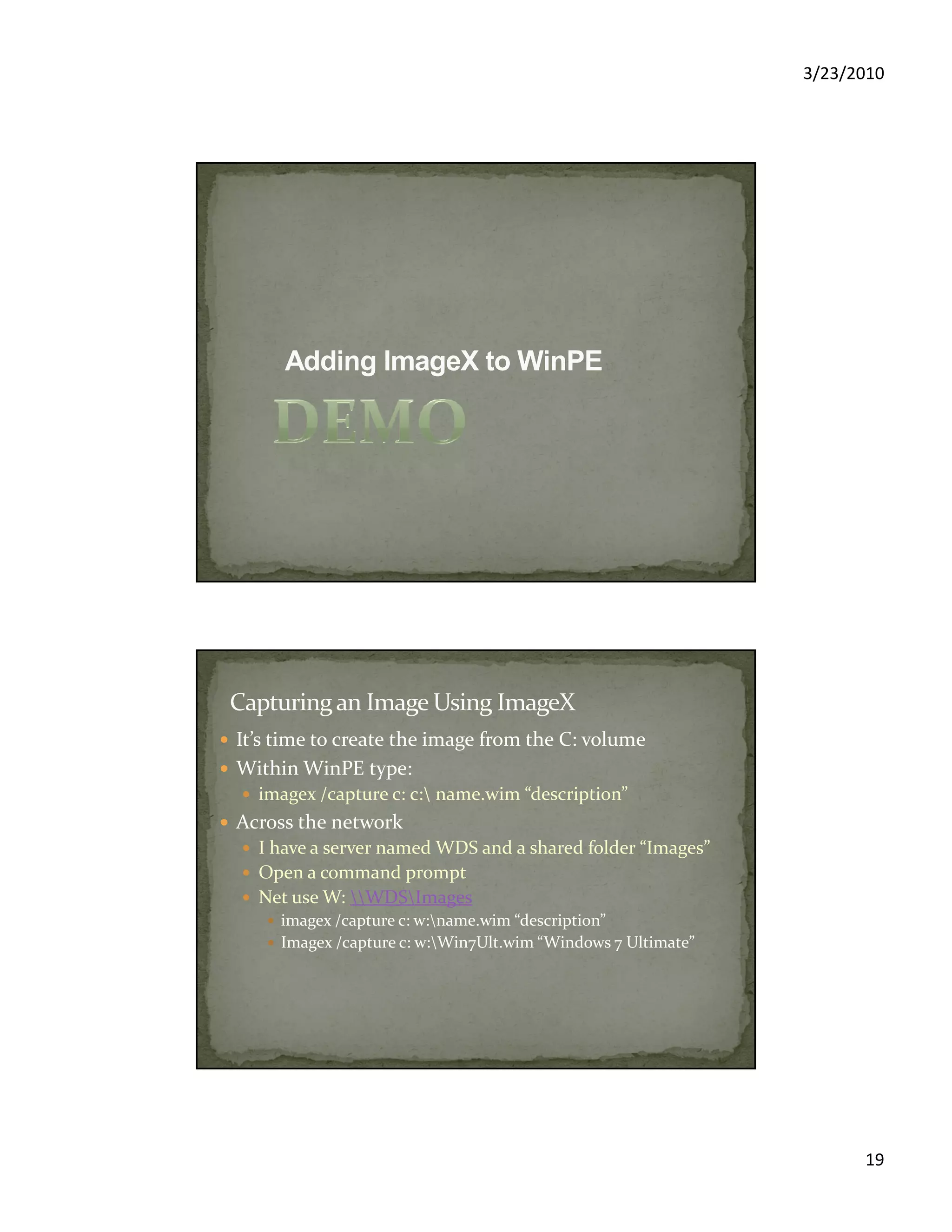 3/23/2010
19
It’s time to create the image from the C: volume
Within WinPE type:
imagex /capture c: c: name.wim “description”
Across the network
I have a server named WDS and a shared folder “Images”
Open a command prompt
Net use W: WDSImages
imagex /capture c: w:name.wim “description”
Imagex /capture c: w:Win7Ult.wim “Windows 7 Ultimate”
 