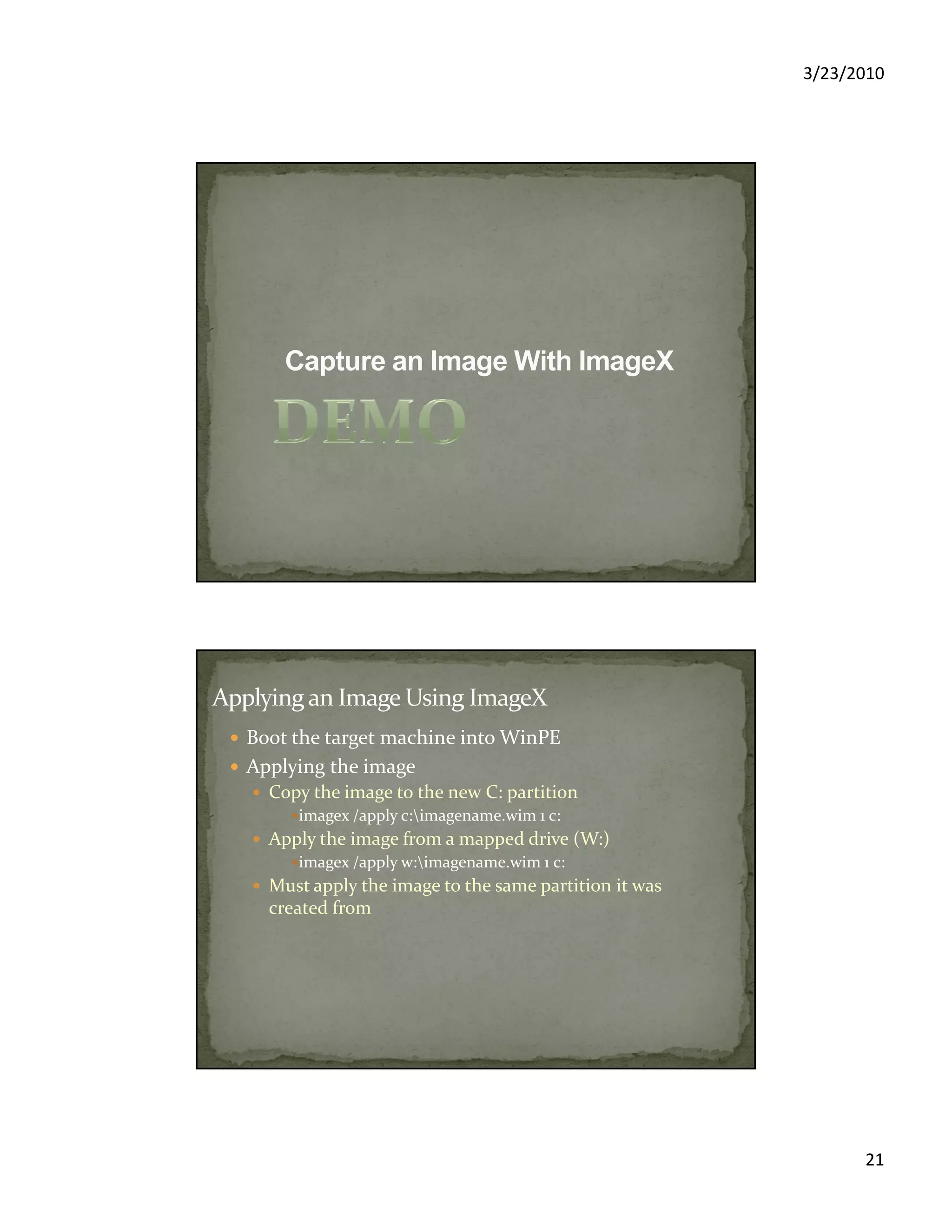 3/23/2010
21
Boot the target machine into WinPE
Applying the image
Copy the image to the new C: partition
imagex /apply c:imagename.wim 1 c:
Apply the image from a mapped drive (W:)
imagex /apply w:imagename.wim 1 c:
Must apply the image to the same partition it was
created from
 
