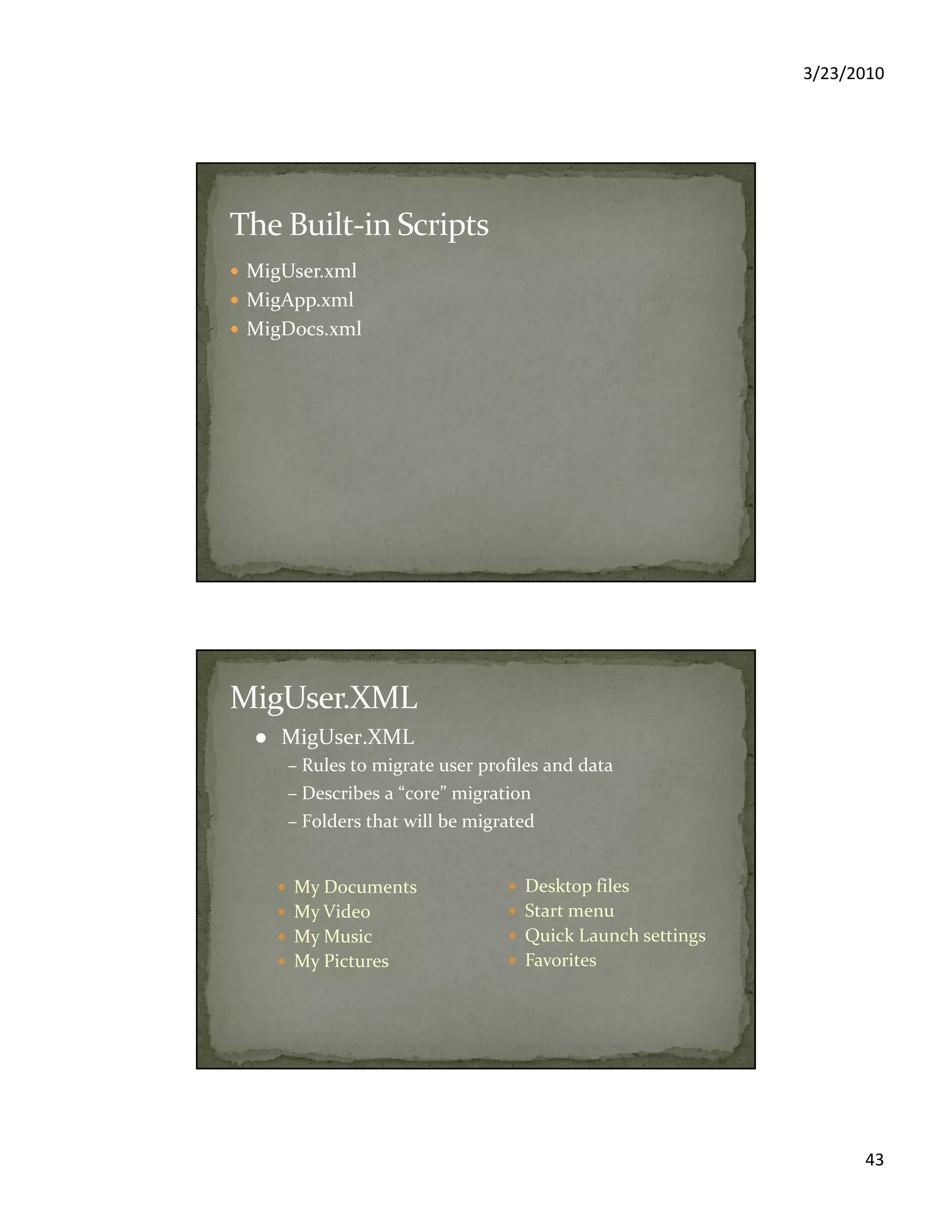 3/23/2010
43
MigUser.xml
MigApp.xml
MigDocs.xml
My Documents
My Video
My Music
My Pictures
Desktop files
Start menu
Quick Launch settings
Favorites
MigUser.XML
– Rules to migrate user profiles and data
– Describes a “core” migration
– Folders that will be migrated
 