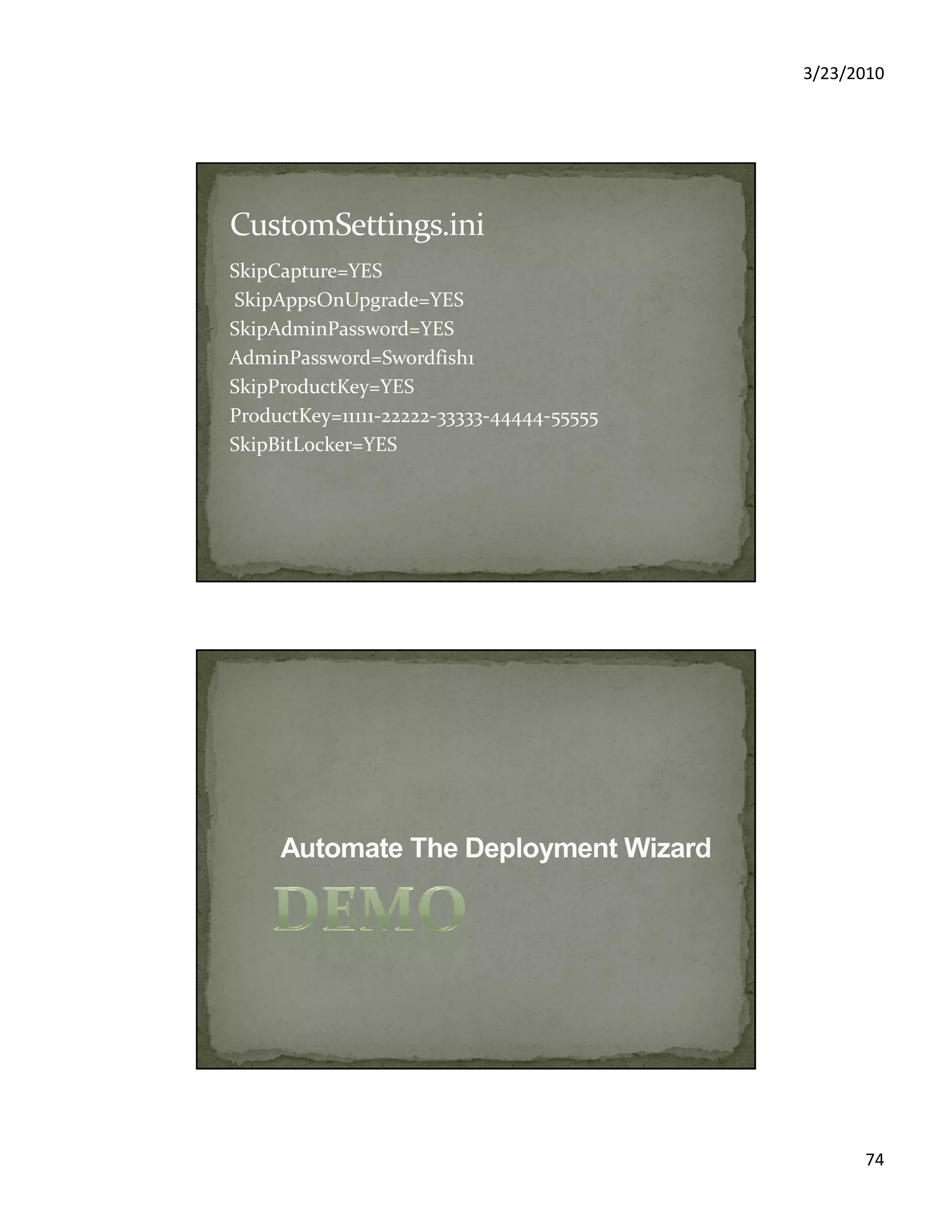 3/23/2010
74
SkipCapture=YES
SkipAppsOnUpgrade=YES
SkipAdminPassword=YES
AdminPassword=Swordfish1
SkipProductKey=YES
ProductKey=11111-22222-33333-44444-55555
SkipBitLocker=YES
 