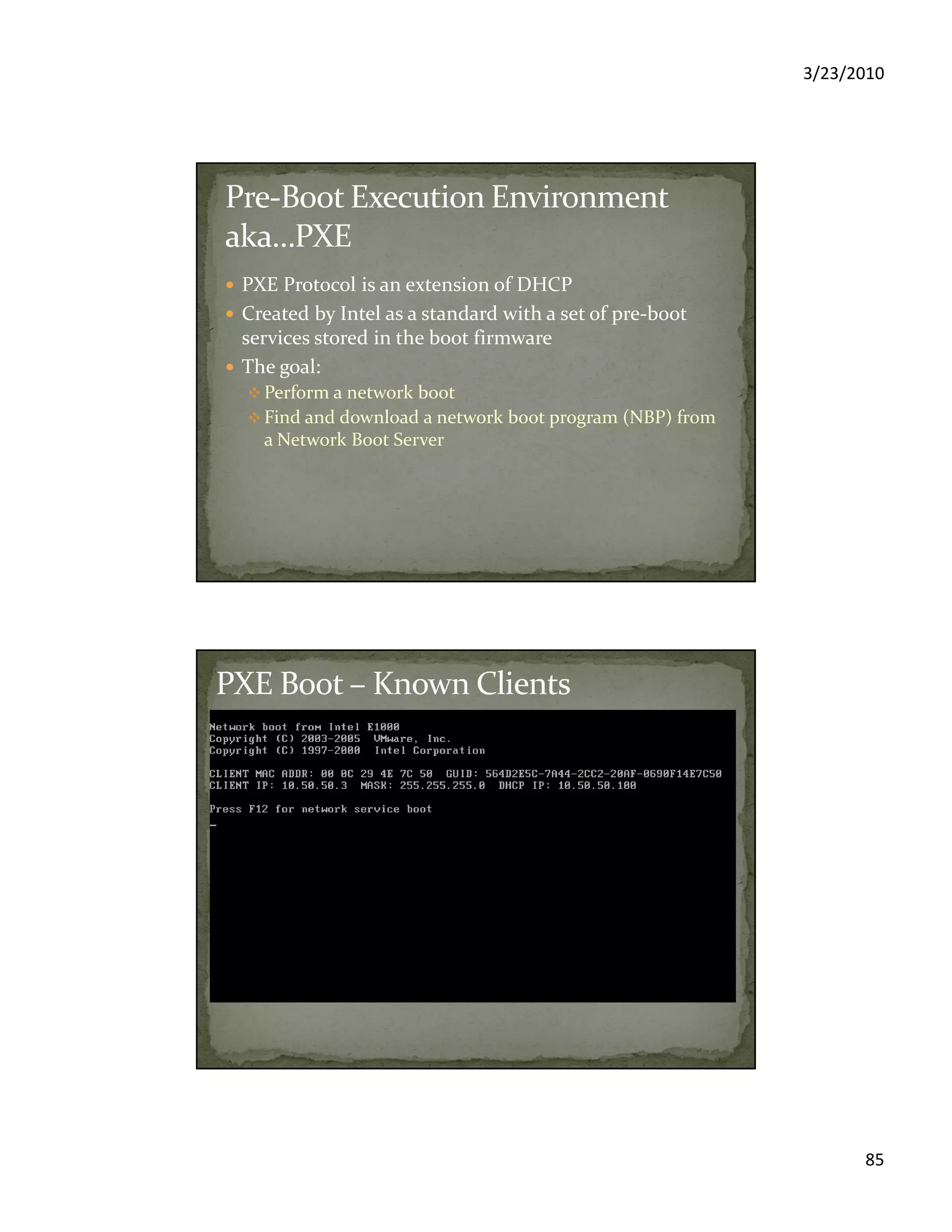 3/23/2010
85
PXE Protocol is an extension of DHCP
Created by Intel as a standard with a set of pre-boot
services stored in the boot firmware
The goal:
Perform a network boot
Find and download a network boot program (NBP) from
a Network Boot Server
 