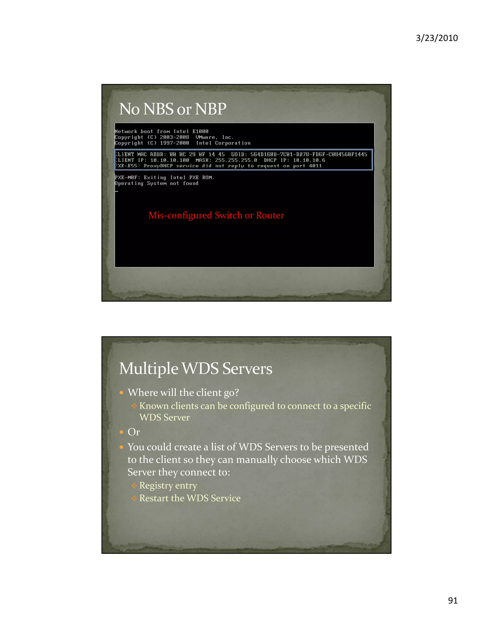 3/23/2010
91
Mis-configured Switch or Router
Where will the client go?
Known clients can be configured to connect to a specific
WDS Server
Or
You could create a list of WDS Servers to be presented
to the client so they can manually choose which WDS
Server they connect to:
Registry entry
Restart the WDS Service
 