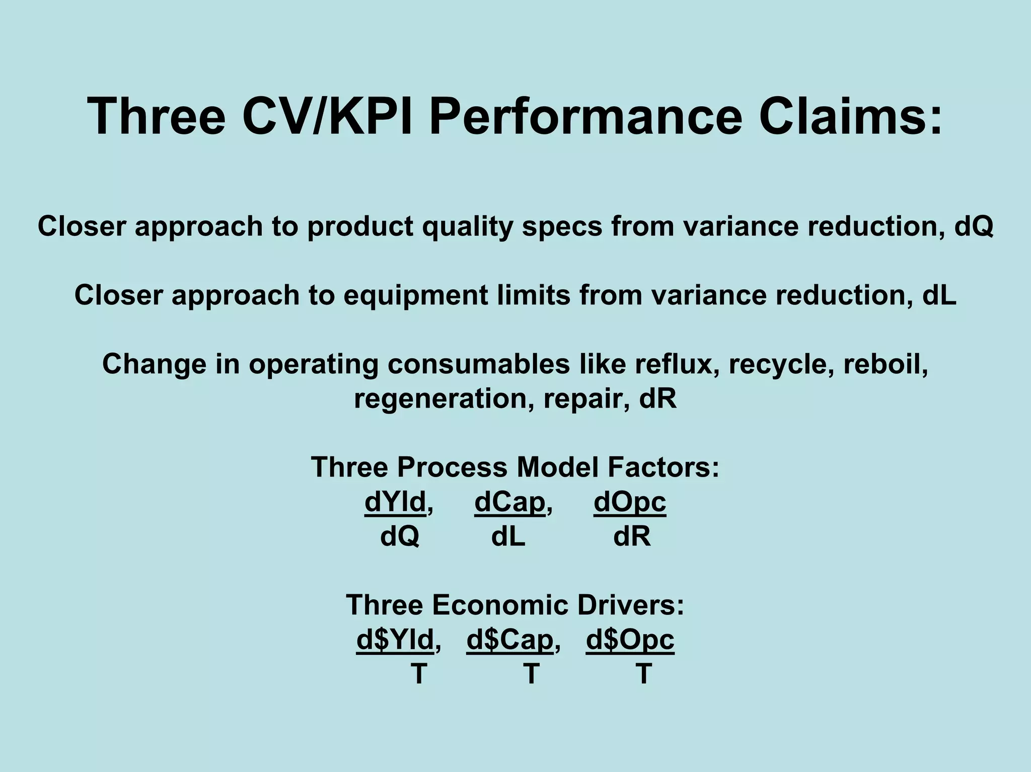 Three CV/KPI Performance Claims:
Closer approach to product quality specs from variance reduction, dQ
Closer approach to equipment limits from variance reduction, dL
Change in operating consumables like reflux, recycle, reboil,
regeneration, repair, dR
Three Process Model Factors:
dYld, dCap, dOpc
dQ dL dR
Three Economic Drivers:
d$Yld, d$Cap, d$Opc
T T T
 