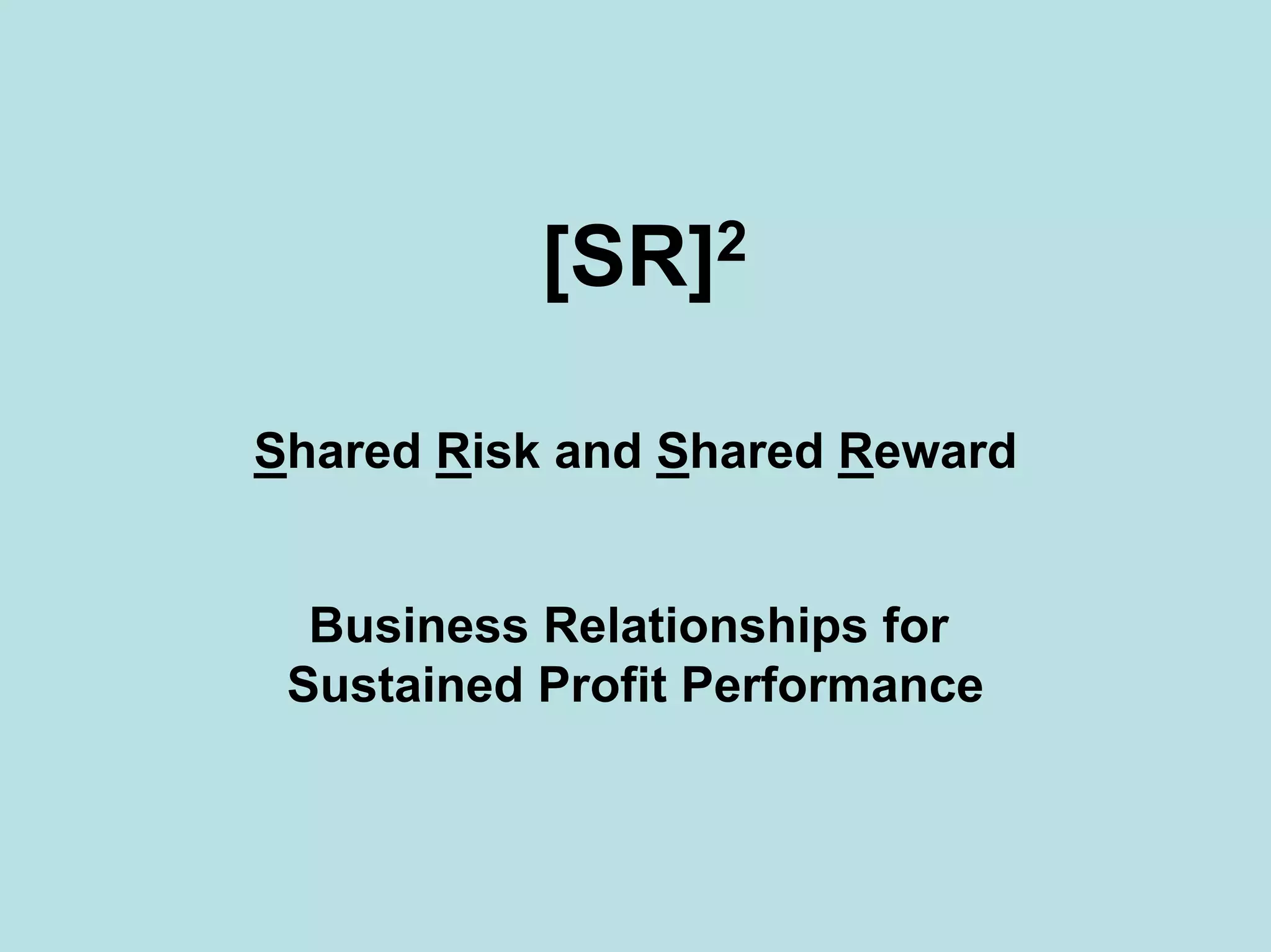 [SR]2
Shared Risk and Shared Reward
Business Relationships for
Sustained Profit Performance
 