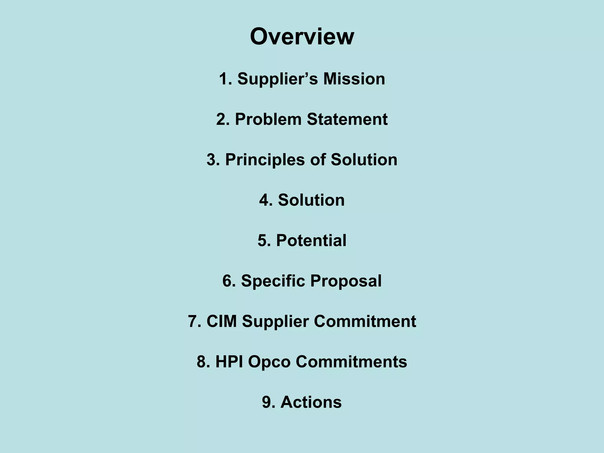 Overview
1. Supplier’s Mission
2. Problem Statement
3. Principles of Solution
4. Solution
5. Potential
6. Specific Proposal
7. CIM Supplier Commitment
8. HPI Opco Commitments
9. Actions
 