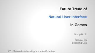 Future Trend of
Natural User Interface
in Games
Group No.2:
Xiangyu Du
Jingxiang Gou
KTH. Research methodology and scientific writing
 
