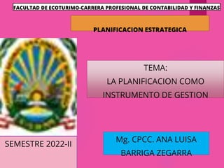 TEMA:
LA PLANIFICACION COMO
INSTRUMENTO DE GESTION
Mg. CPCC. ANA LUISA
BARRIGA ZEGARRA
FACULTAD DE ECOTURIMO-CARRERA PROFESIONAL DE CONTABILIDAD Y FINANZAS
PLANIFICACION ESTRATEGICA
SEMESTRE 2022-II
 