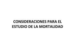 CONSIDERACIONES PARA EL
ESTUDIO DE LA MORTALIDAD
 