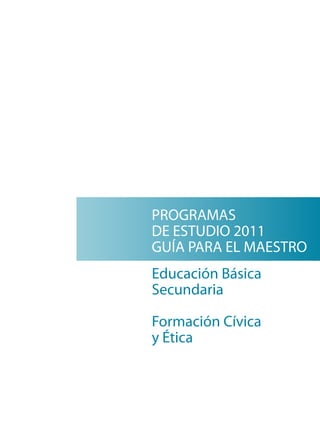 PROGRAMAS 
DE ESTUDIO 2011 
GUÍA PARA EL MAESTRO 
Educación Básica 
Secundaria 
Formación Cívica 
y Ética 
 